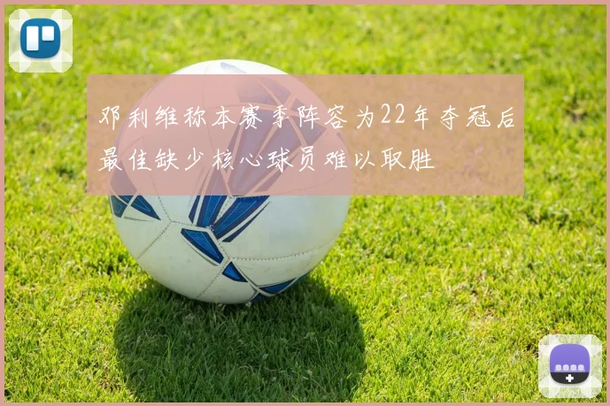 邓利维称本赛季阵容为22年夺冠后最佳缺少核心球员难以取胜