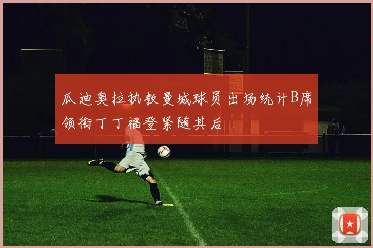 瓜迪奥拉执教曼城球员出场统计B席领衔丁丁福登紧随其后