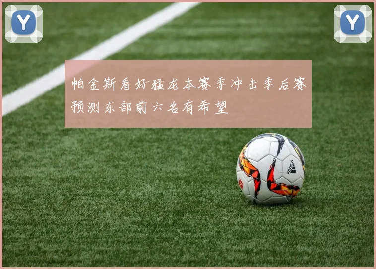 帕金斯看好猛龙本赛季冲击季后赛预测东部前六名有希望