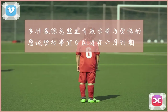 多特蒙德总监里肯表示将与受伤的詹谈续约事宜合同将在六月到期