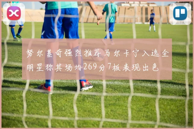 努尔基奇强烈推荐马尔卡宁入选全明星称其场均269分7板表现出色