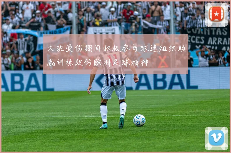 文班受伤期间积极参与球迷组织助威训练效仿欧洲足球精神