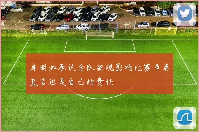 库明加承认全队犯规影响比赛节奏直言这是自己的责任