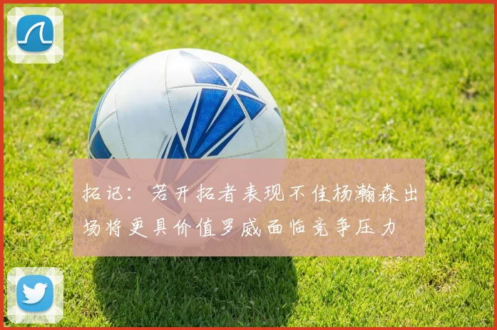 拓记：若开拓者表现不佳杨瀚森出场将更具价值罗威面临竞争压力