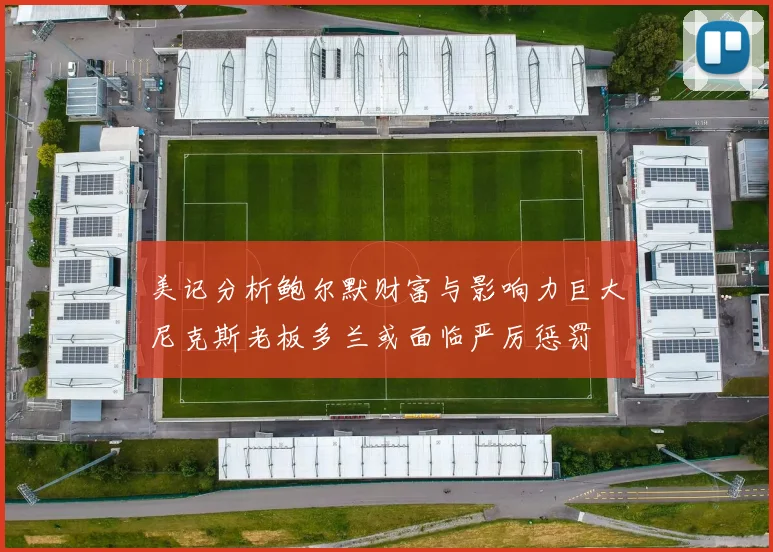 美记分析鲍尔默财富与影响力巨大尼克斯老板多兰或面临严厉惩罚