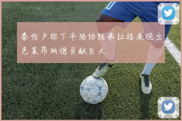 泰伦卢称下半场协防弗拉格表现出色莱昂纳德贡献巨大