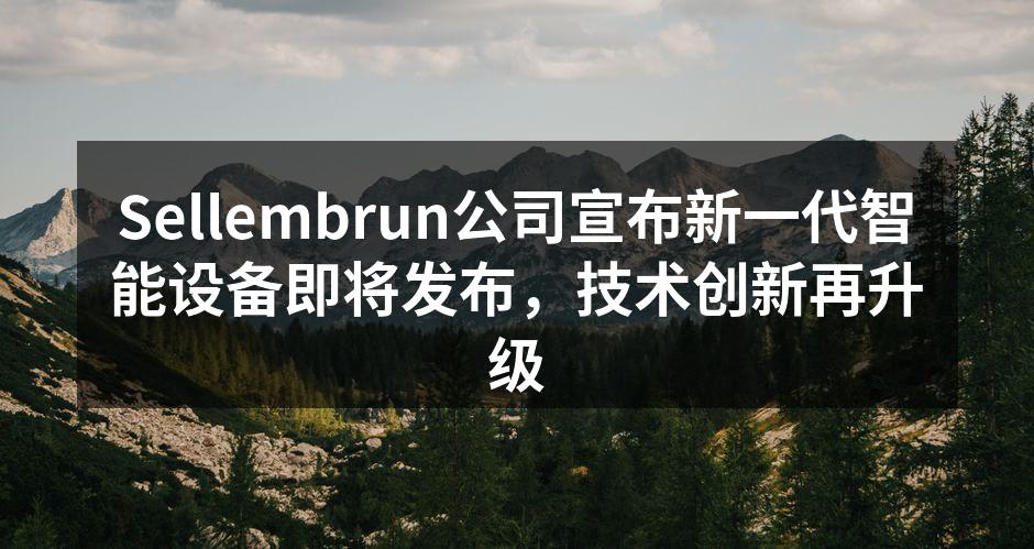 Sellembrun公司宣布新一代智能设备即将发布，技术创新再升级